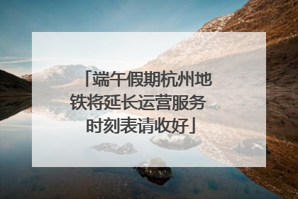 端午假期杭州地铁将延长运营服务 时刻表请收好