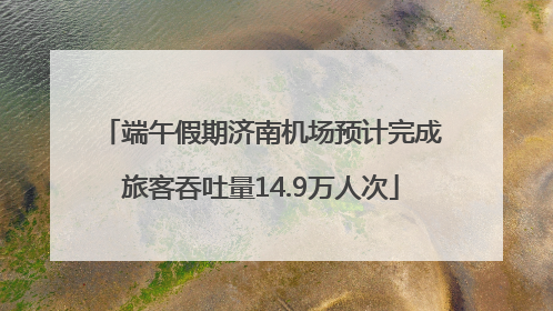 端午假期济南机场预计完成旅客吞吐量14.9万人次