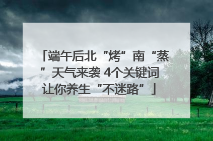 端午后北“烤”南“蒸”天气来袭 4个关键词让你养生“不迷路”