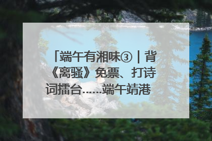 端午有湘味③｜背《离骚》免票、打诗词擂台……端午靖港古镇趣味多