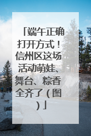 端午正确打开方式！信州区这场活动萌娃、舞台、粽香全齐了（图）