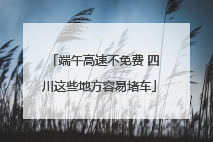 端午高速不免费 四川这些地方容易堵车
