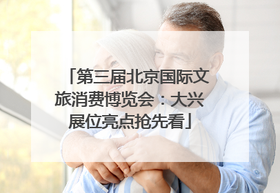 第三届北京国际文旅消费博览会：大兴展位亮点抢先看