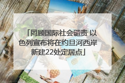 罔顾国际社会谴责 以色列宣布将在约旦河西岸新建22处定居点