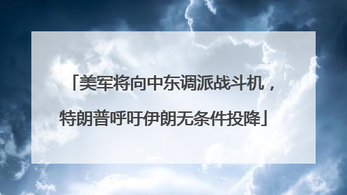 美军将向中东调派战斗机，特朗普呼吁伊朗无条件投降