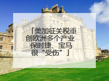 美加征关税重创欧洲多个产业 保时捷、宝马很“受伤”