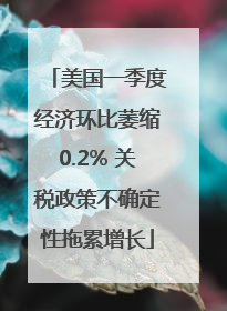 美国一季度经济环比萎缩0.2% 关税政策不确定性拖累增长