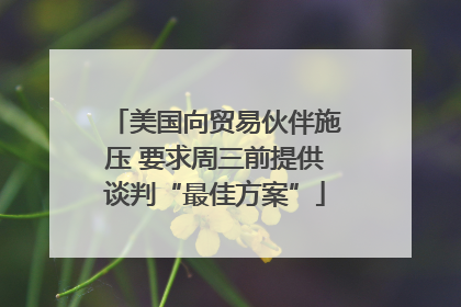 美国向贸易伙伴施压 要求周三前提供谈判“最佳方案”