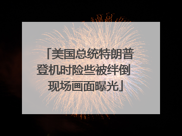 美国总统特朗普登机时险些被绊倒 现场画面曝光