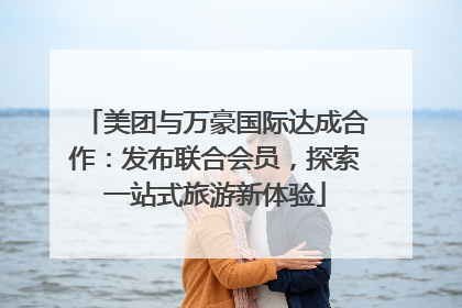 美团与万豪国际达成合作：发布联合会员，探索一站式旅游新体验