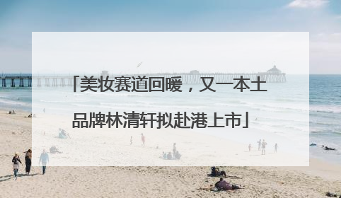 美妆赛道回暖，又一本土品牌林清轩拟赴港上市