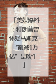 美媒爆料：特朗普曾怀疑马斯克“削减1万亿”是吹牛