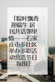 粽叶飘香迎端午 居民共话邻里情——石家庄市多社区举办多彩活动营造节日氛围