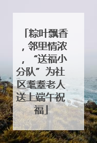 粽叶飘香，邻里情浓，“送福小分队”为社区耄耋老人送上端午祝福