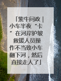 紫牛问政｜小车半夜“卡”在河岸护坡 救援人员操作不当致小车翻下河，然后直接走人了