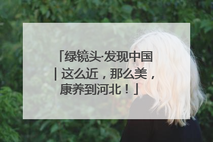 绿镜头·发现中国｜这么近，那么美，康养到河北！