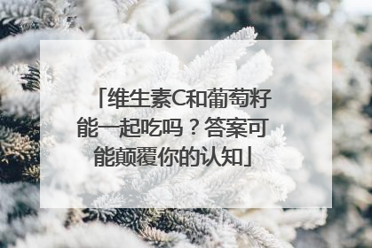维生素C和葡萄籽能一起吃吗?答案可能颠覆你的认知