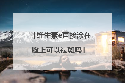 维生素e直接涂在脸上可以祛斑吗