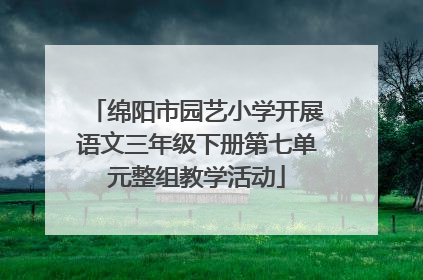 绵阳市园艺小学开展语文三年级下册第七单元整组教学活动