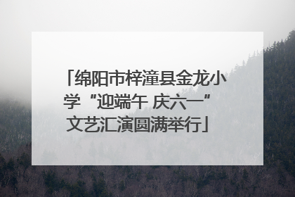 绵阳市梓潼县金龙小学“迎端午 庆六一”文艺汇演圆满举行
