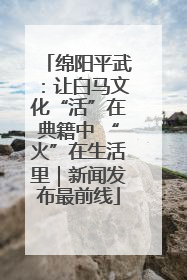 绵阳平武：让白马文化“活”在典籍中 “火”在生活里｜新闻发布最前线
