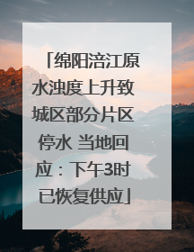 绵阳涪江原水浊度上升致城区部分片区停水 当地回应：下午3时已恢复供应