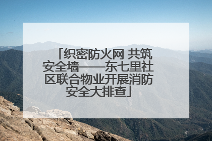 织密防火网 共筑安全墙——东七里社区联合物业开展消防安全大排查