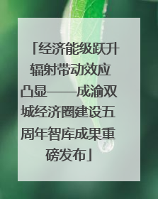 经济能级跃升 辐射带动效应凸显——成渝双城经济圈建设五周年智库成果重磅发布