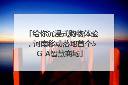 给你沉浸式购物体验，河南移动落地首个5G-A智慧商场