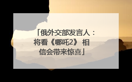 俄外交部发言人：将看《哪吒2》 相信会带来惊喜