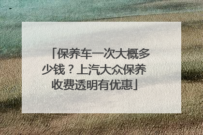 保养车一次大概多少钱？上汽大众保养收费透明有优惠