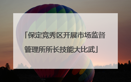保定竞秀区开展市场监督管理所所长技能大比武