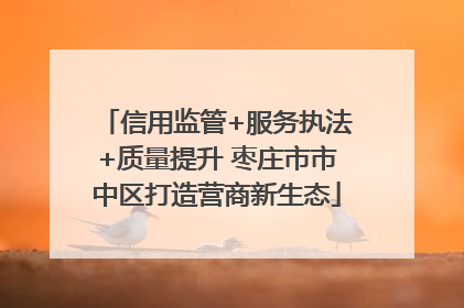 信用监管+服务执法+质量提升 枣庄市市中区打造营商新生态