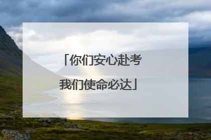 你们安心赴考 我们使命必达
