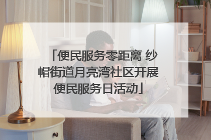便民服务零距离 纱帽街道月亮湾社区开展便民服务日活动