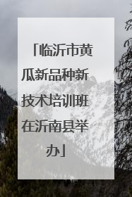 临沂市黄瓜新品种新技术培训班在沂南县举办
