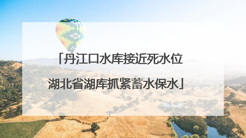 丹江口水库接近死水位 湖北省湖库抓紧蓄水保水