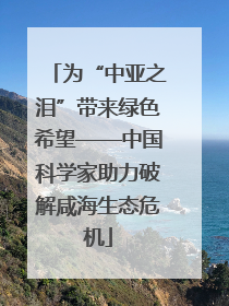 为“中亚之泪”带来绿色希望——中国科学家助力破解咸海生态危机