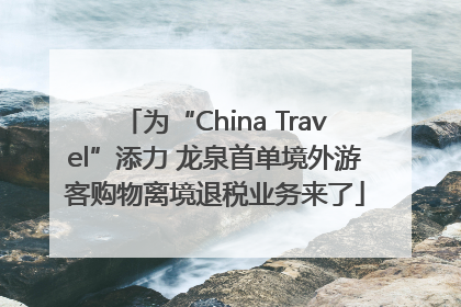 为“China Travel”添力 龙泉首单境外游客购物离境退税业务来了