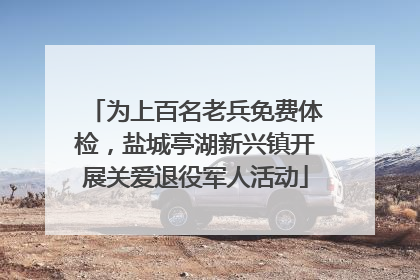 为上百名老兵免费体检，盐城亭湖新兴镇开展关爱退役军人活动