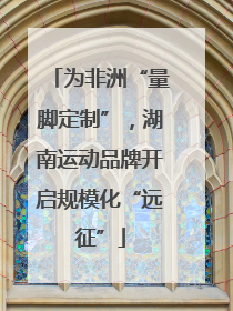 为非洲“量脚定制”，湖南运动品牌开启规模化“远征”