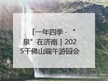 一年四季 · “泉”在济南｜2025千佛山端午游园会邀您共享亲子时光