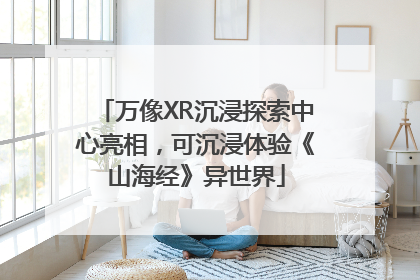 万像XR沉浸探索中心亮相，可沉浸体验《山海经》异世界