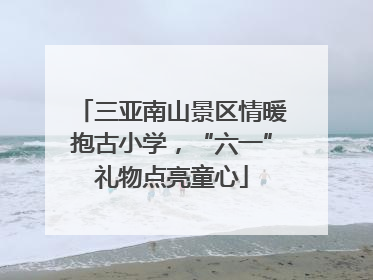三亚南山景区情暖抱古小学，“六一”礼物点亮童心
