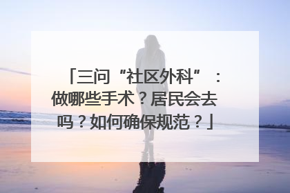 三问“社区外科”：做哪些手术？居民会去吗？如何确保规范？