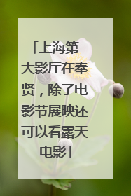 上海第二大影厅在奉贤，除了电影节展映还可以看露天电影