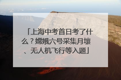 上海中考首日考了什么？嫦娥六号采集月壤、无人机飞行等入题
