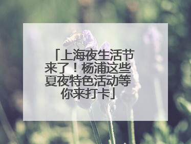上海夜生活节来了！杨浦这些夏夜特色活动等你来打卡