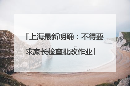 上海最新明确：不得要求家长检查批改作业