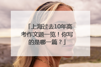 上海过去10年高考作文题一览！你写的是哪一篇？